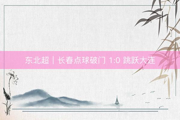 东北超｜长春点球破门 1:0 跳跃大连