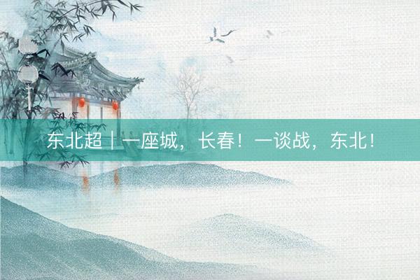 东北超｜一座城，长春！一谈战，东北！