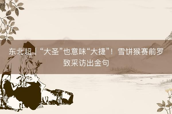 东北超｜“大圣”也意味“大捷”！雪饼猴赛前罗致采访出金句