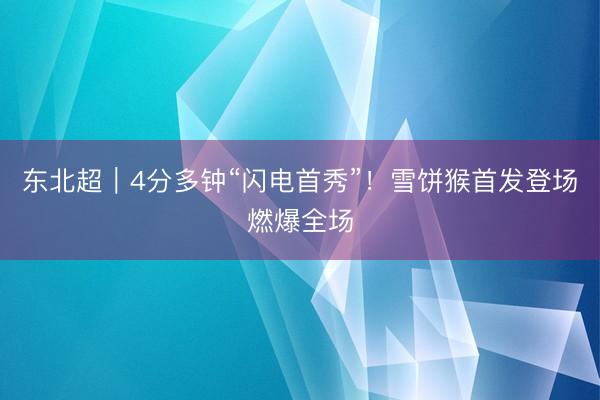 东北超｜4分多钟“闪电首秀”！雪饼猴首发登场燃爆全场