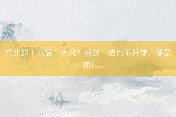东北超｜高温、大风？球迷：啥也不好使，便是冲！