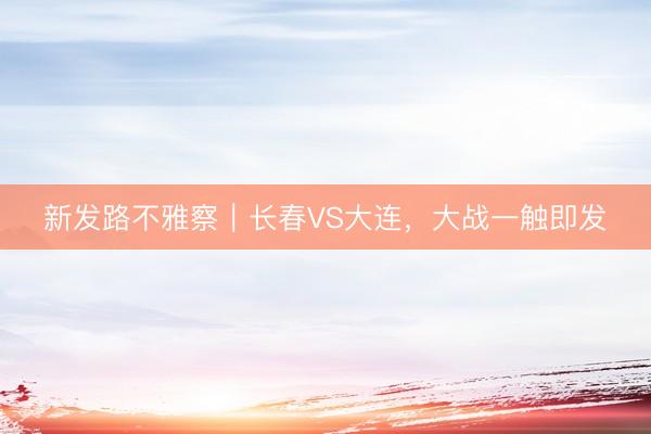 新发路不雅察｜长春VS大连，大战一触即发