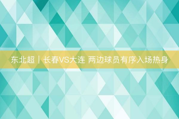 东北超｜长春VS大连 两边球员有序入场热身