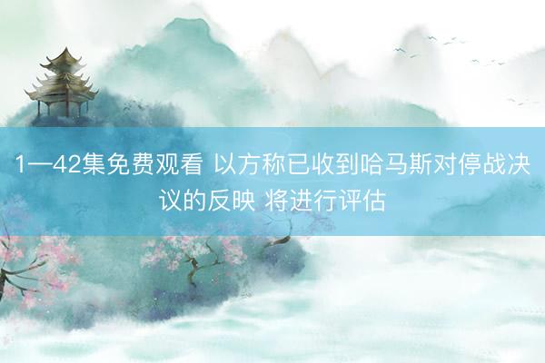 1—42集免费观看 以方称已收到哈马斯对停战决议的反映 将进行评估