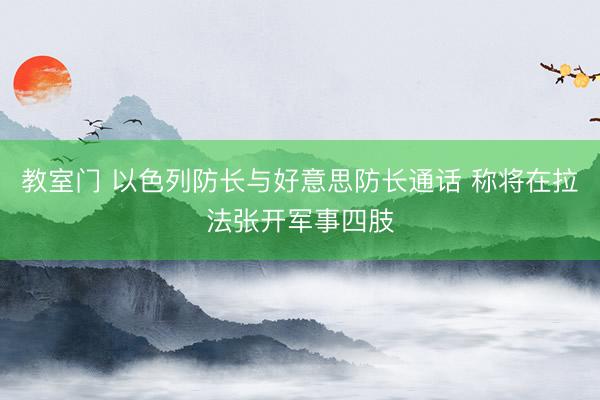 教室门 以色列防长与好意思防长通话 称将在拉法张开军事四肢