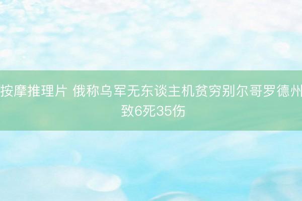 按摩推理片 俄称乌军无东谈主机贫穷别尔哥罗德州 致6死35伤