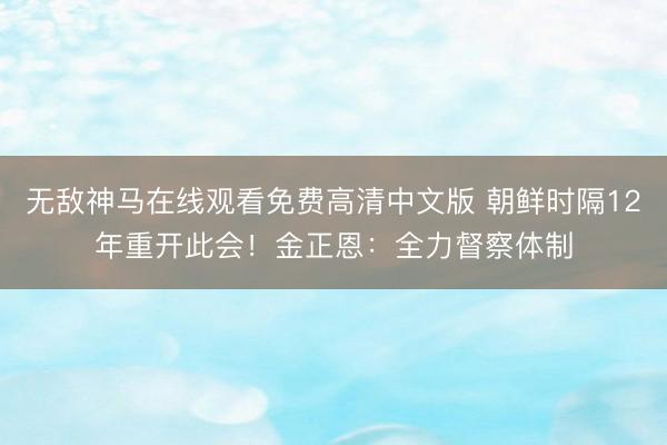 无敌神马在线观看免费高清中文版 朝鲜时隔12年重开此会！金正恩：全力督察体制