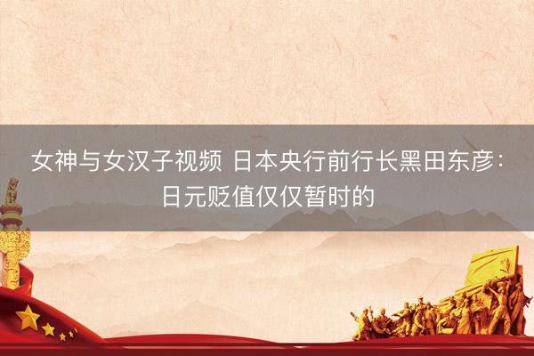 女神与女汉子视频 日本央行前行长黑田东彦：日元贬值仅仅暂时的