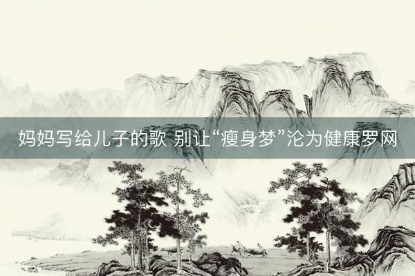 妈妈写给儿子的歌 别让“瘦身梦”沦为健康罗网