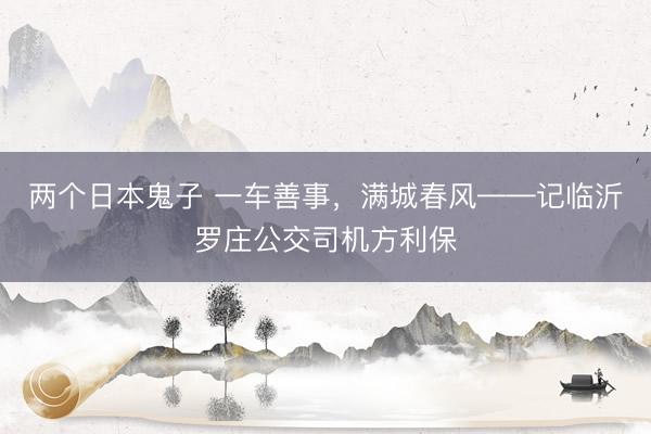 两个日本鬼子 一车善事，满城春风——记临沂罗庄公交司机方利保