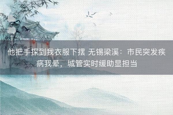 他把手探到我衣服下摆 无锡梁溪：市民突发疾病我晕，城管实时缓助显担当