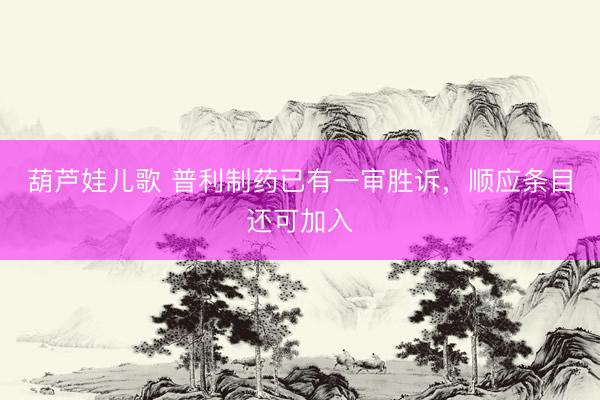 葫芦娃儿歌 普利制药已有一审胜诉，顺应条目还可加入