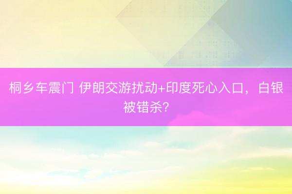 桐乡车震门 伊朗交游扰动+印度死心入口，白银被错杀？