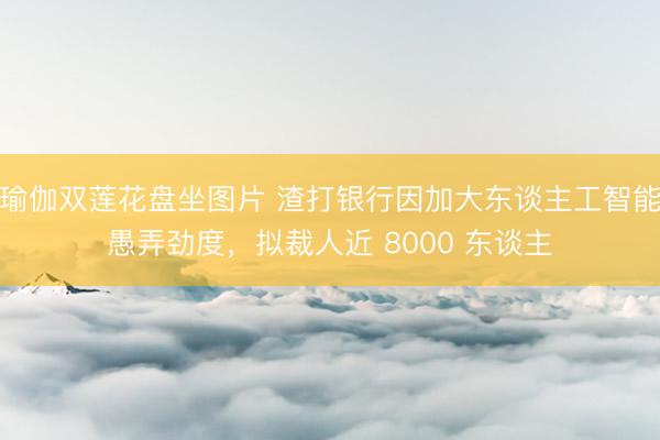 瑜伽双莲花盘坐图片 渣打银行因加大东谈主工智能愚弄劲度，拟裁人近 8000 东谈主