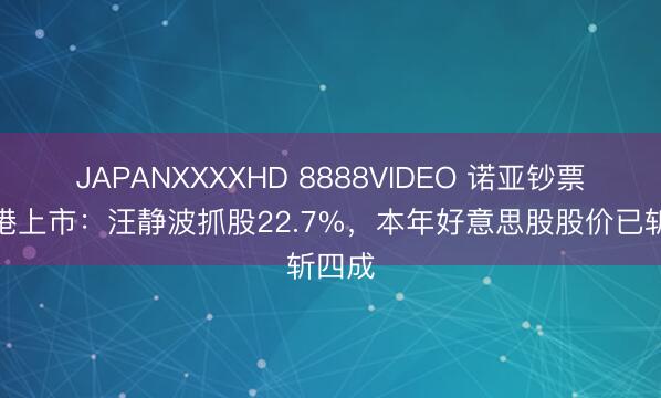 JAPANXXXXHD 8888VIDEO 诺亚钞票拟回港上市：汪静波抓股22.7%，本年好意思股股价已斩四成