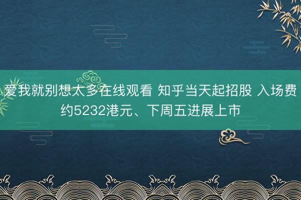 爱我就别想太多在线观看 知乎当天起招股 入场费约5232港元、下周五进展上市
