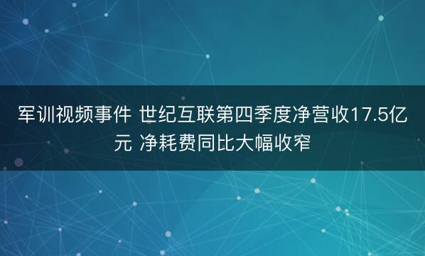 军训视频事件 世纪互联第四季度净营收17.5亿元 净耗费同比大幅收窄