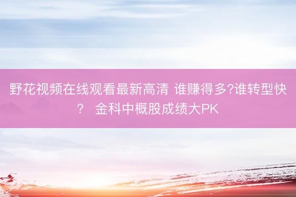 野花视频在线观看最新高清 谁赚得多?谁转型快？ 金科中概股成绩大PK