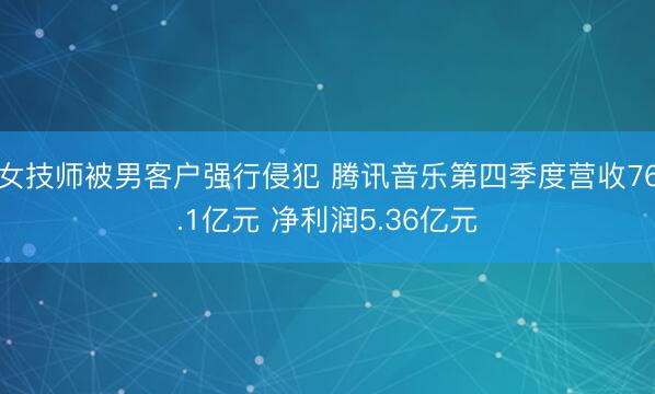 女技师被男客户强行侵犯 腾讯音乐第四季度营收76.1亿元 净利润5.36亿元