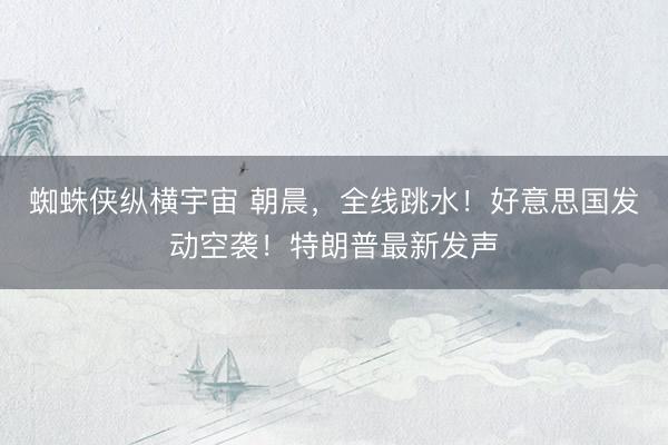 蜘蛛侠纵横宇宙 朝晨，全线跳水！好意思国发动空袭！特朗普最新发声