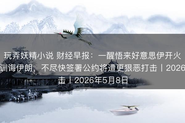 玩弄妖精小说 财经早报：一醒悟来好意思伊开火！特朗普训诲伊朗，不尽快签署公约将遭更狠恶打击丨2026年5月8日