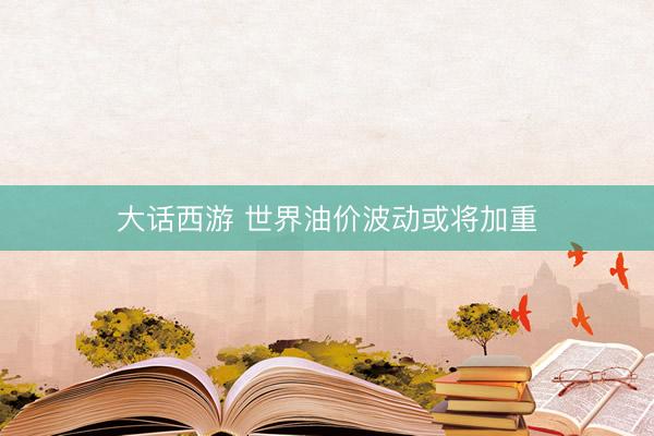 大话西游 世界油价波动或将加重