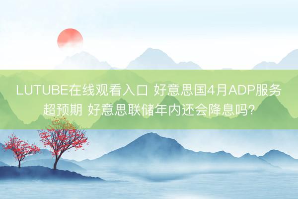 LUTUBE在线观看入口 好意思国4月ADP服务超预期 好意思联储年内还会降息吗？