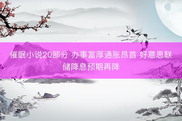 催眠小说20部分 办事富厚通胀昂首 好意思联储降息预期再降