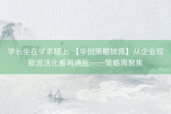 学长坐在学弟腿上 【华创策略姚佩】从企业现款流活化看再通胀——策略周聚焦