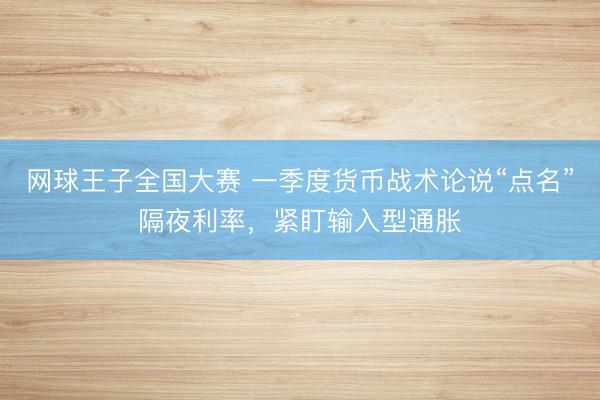 网球王子全国大赛 一季度货币战术论说“点名”隔夜利率,紧盯输入型通胀