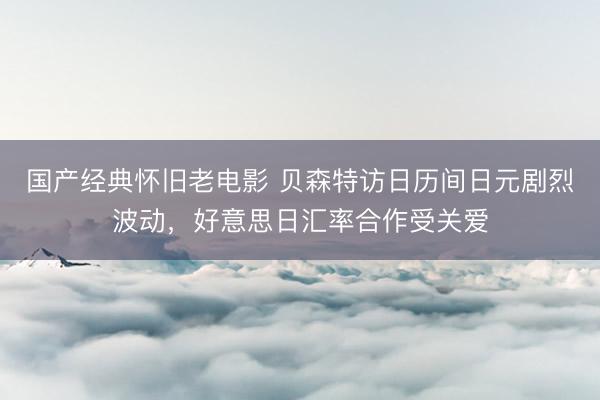 国产经典怀旧老电影 贝森特访日历间日元剧烈波动,好意思日汇率合作受关爱