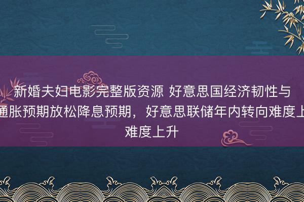 新婚夫妇电影完整版资源 好意思国经济韧性与高通胀预期放松降息预期,好意思联储年内转向难度上升