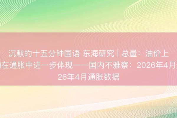 沉默的十五分钟国语 东海研究 | 总量：油价上行的影响在通胀中进一步体现——国内不雅察：2026年4月通胀数据