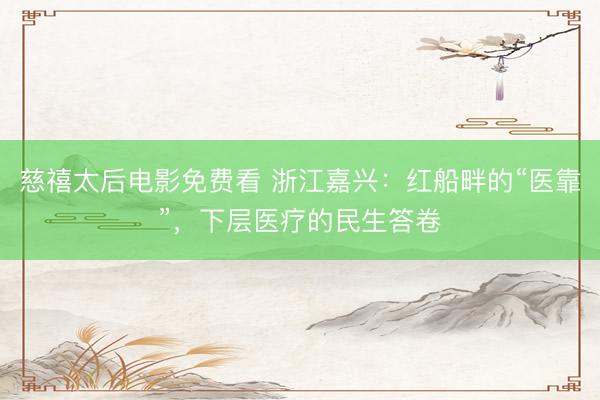 慈禧太后电影免费看 浙江嘉兴：红船畔的“医靠”，下层医疗的民生答卷
