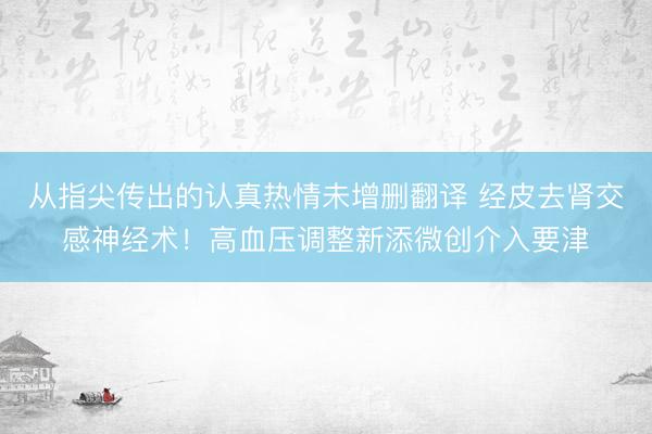 从指尖传出的认真热情未增删翻译 经皮去肾交感神经术！高血压调整新添微创介入要津
