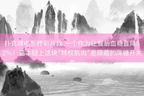 扑克牌电影精彩片段 一个作为让餐后血糖直降52%！蓝本腿上这块“特权肌肉”是荫藏的降糖开关
