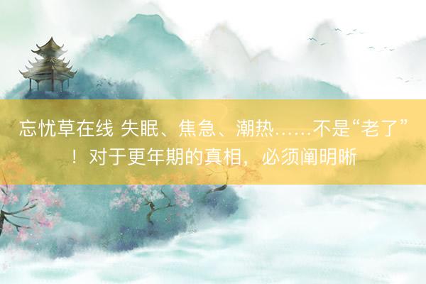 忘忧草在线 失眠、焦急、潮热……不是“老了”!对于更年期的真相,必须阐明晰