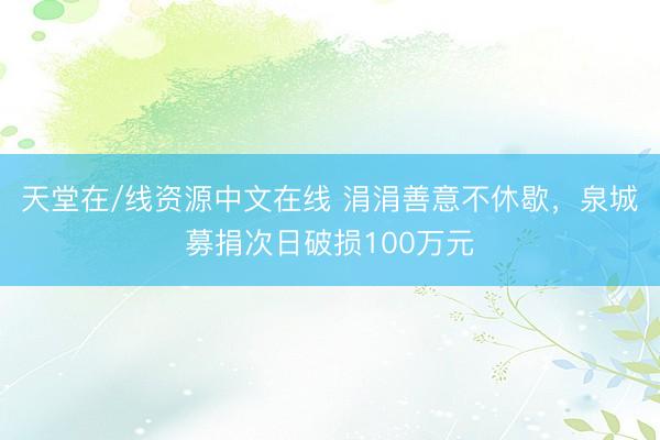 天堂在/线资源中文在线 涓涓善意不休歇，泉城募捐次日破损100万元