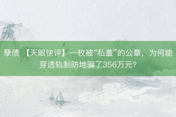 孽债 【天眼快评】一枚被“私盖”的公章，为何能穿透轨制防地骗了356万元？