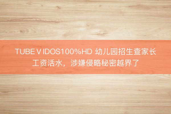 TUBEⅤIDOS100%HD 幼儿园招生查家长工资活水，涉嫌侵略秘密越界了
