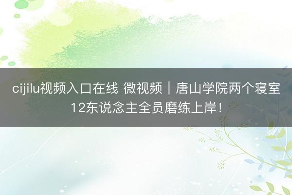 cijilu视频入口在线 微视频｜唐山学院两个寝室12东说念主全员磨练上岸！