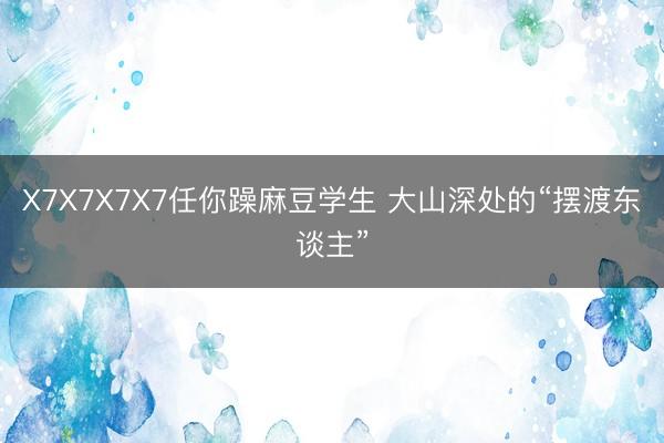 X7X7X7X7任你躁麻豆学生 大山深处的“摆渡东谈主”