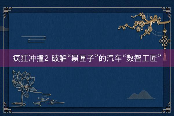 疯狂冲撞2 破解“黑匣子”的汽车“数智工匠”
