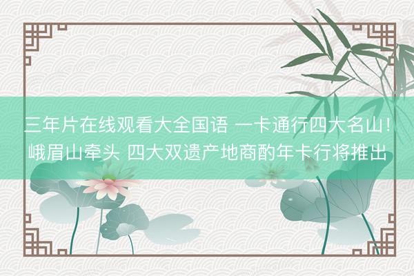 三年片在线观看大全国语 一卡通行四大名山！峨眉山牵头 四大双遗产地商酌年卡行将推出