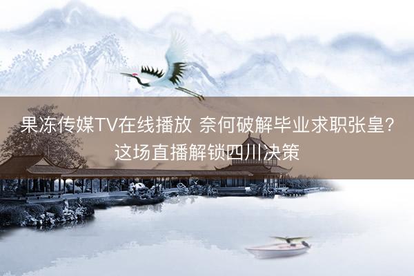 果冻传媒TV在线播放 奈何破解毕业求职张皇？这场直播解锁四川决策