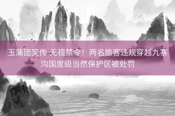 玉蒲团笑传 无视禁令！两名旅客违规穿越九寨沟国度级当然保护区被处罚