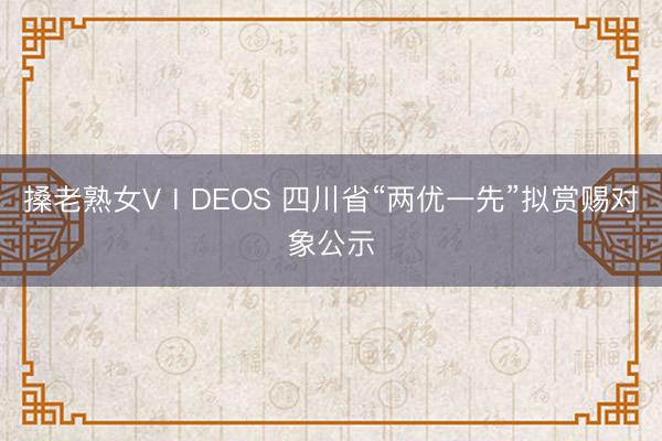 搡老熟女VⅠDEOS 四川省“两优一先”拟赏赐对象公示