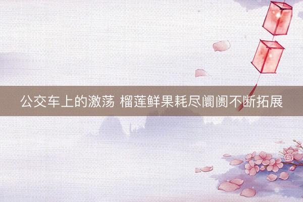 公交车上的激荡 榴莲鲜果耗尽阛阓不断拓展