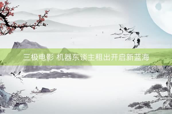三极电影 机器东谈主租出开启新蓝海