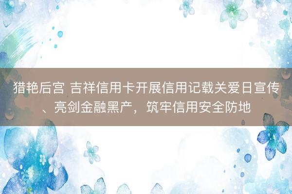猎艳后宫 吉祥信用卡开展信用记载关爱日宣传、亮剑金融黑产，筑牢信用安全防地